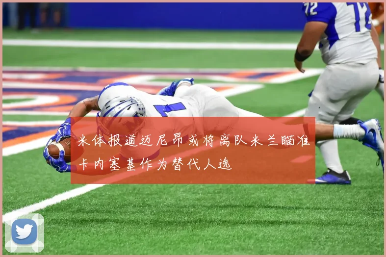 米体报道迈尼昂或将离队米兰瞄准卡内塞基作为替代人选