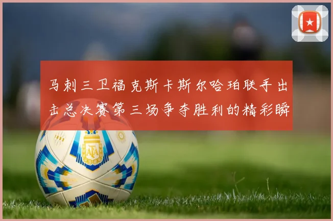 马刺三卫福克斯卡斯尔哈珀联手出击总决赛第三场争夺胜利的精彩瞬间
