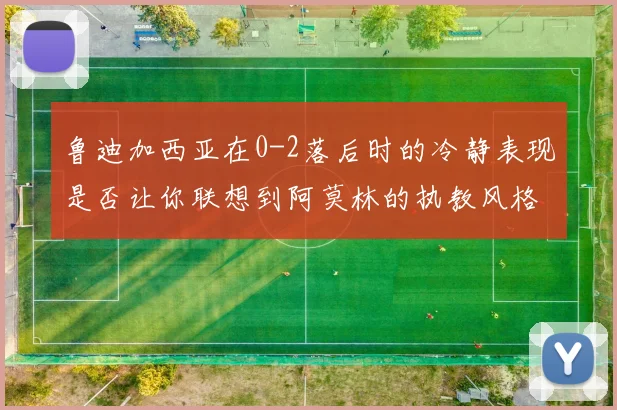 鲁迪加西亚在0-2落后时的冷静表现是否让你联想到阿莫林的执教风格