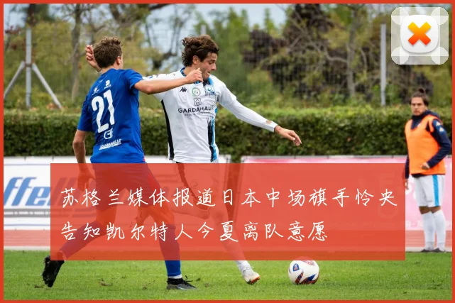 苏格兰媒体报道日本中场旗手怜央告知凯尔特人今夏离队意愿