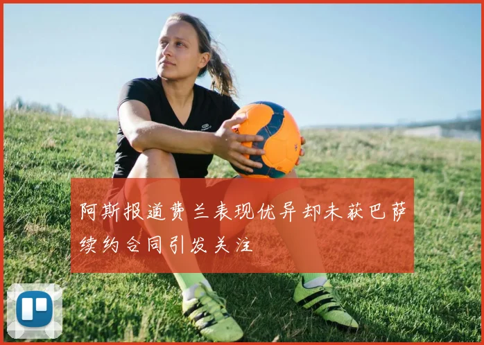 阿斯报道费兰表现优异却未获巴萨续约合同引发关注