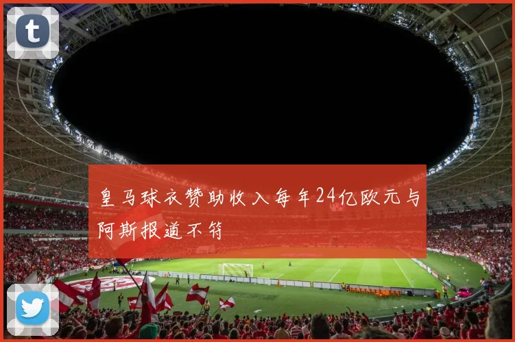 皇马球衣赞助收入每年24亿欧元与阿斯报道不符