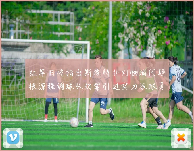 红军旧将指出斯洛特非利物浦问题根源强调球队仍需引进实力派球员