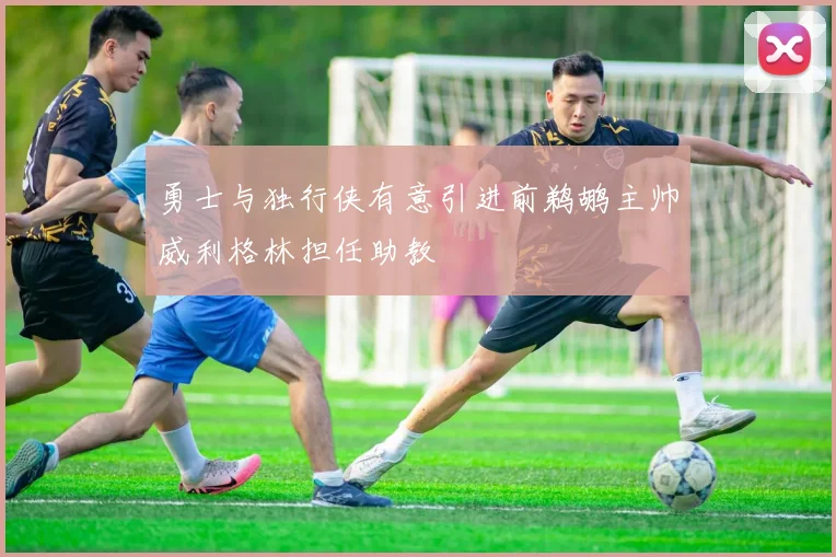 勇士与独行侠有意引进前鹈鹕主帅威利格林担任助教