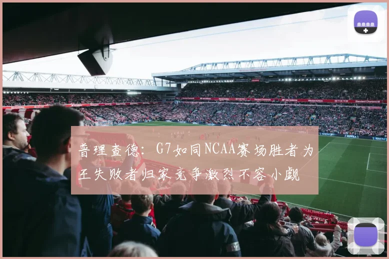 普理查德：G7如同NCAA赛场胜者为王失败者归家竞争激烈不容小觑