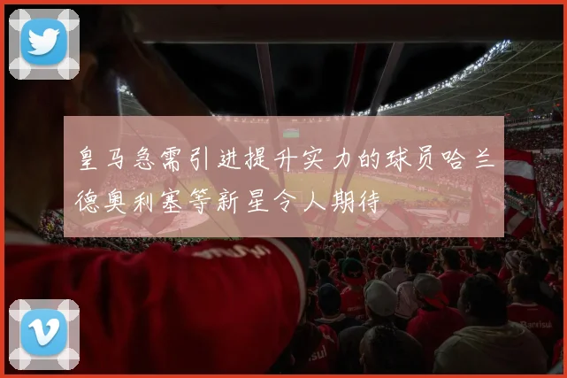皇马急需引进提升实力的球员哈兰德奥利塞等新星令人期待