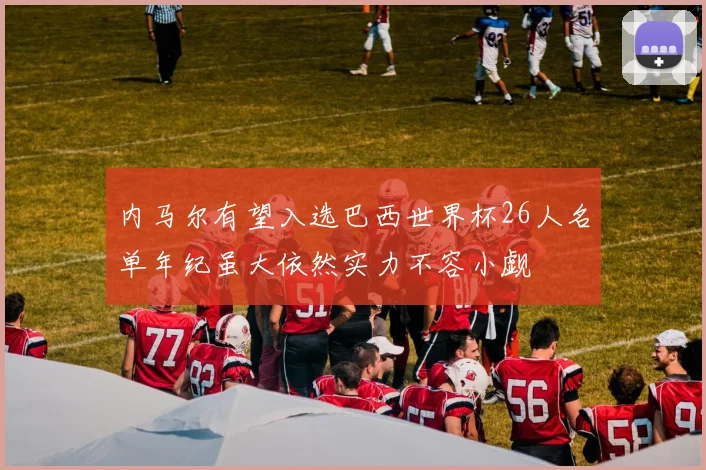 内马尔有望入选巴西世界杯26人名单年纪虽大依然实力不容小觑