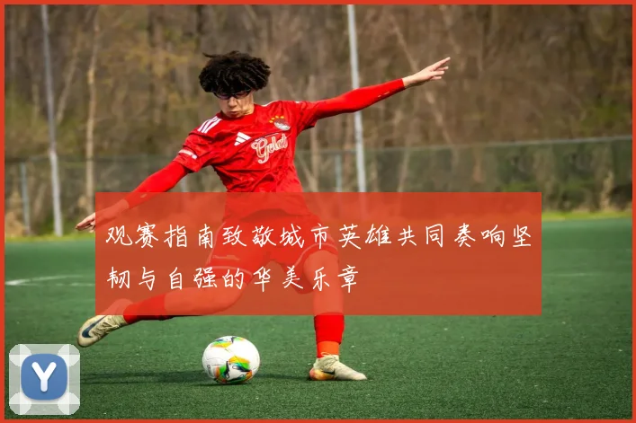 观赛指南致敬城市英雄共同奏响坚韧与自强的华美乐章
