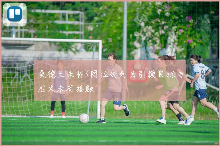 桑德兰未将K图拉姆列为引援目标与尤文未有接触