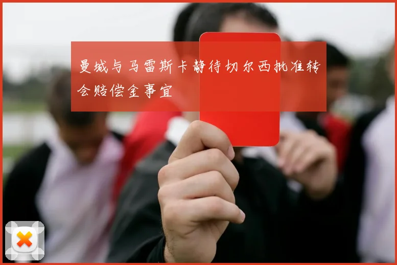 曼城与马雷斯卡静待切尔西批准转会赔偿金事宜