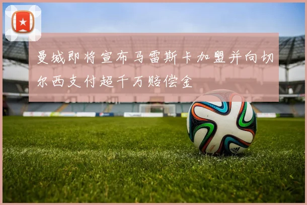 曼城即将宣布马雷斯卡加盟并向切尔西支付超千万赔偿金