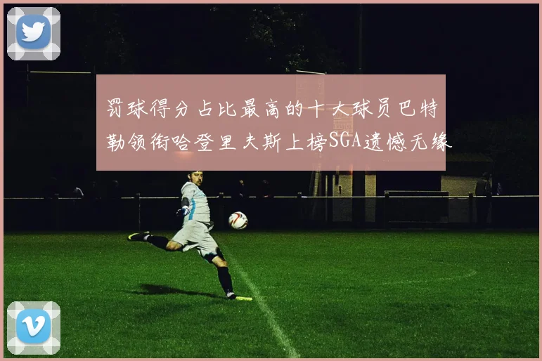 罚球得分占比最高的十大球员巴特勒领衔哈登里夫斯上榜SGA遗憾无缘