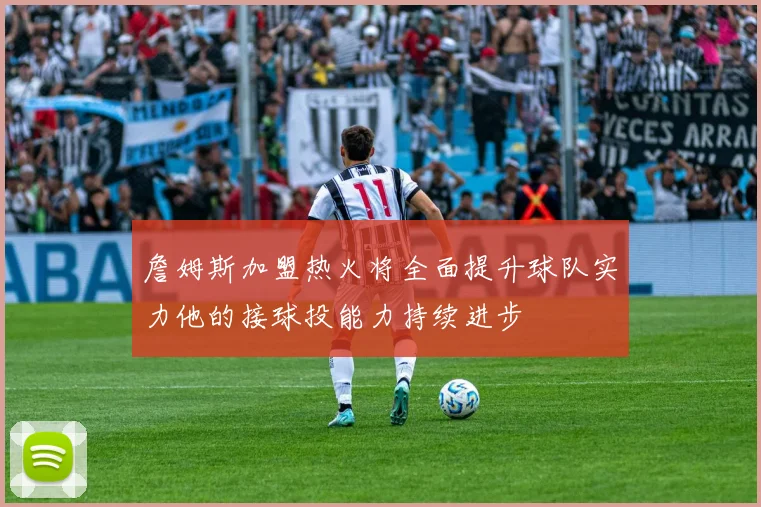 詹姆斯加盟热火将全面提升球队实力他的接球投能力持续进步